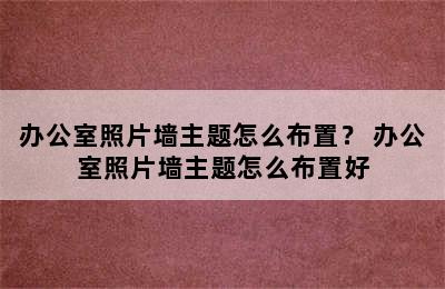 办公室照片墙主题怎么布置？ 办公室照片墙主题怎么布置好